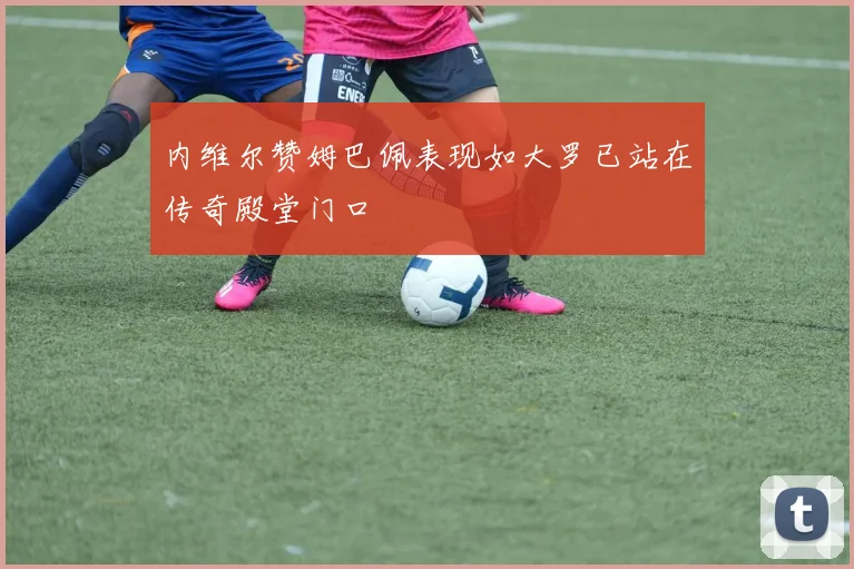 内维尔赞姆巴佩表现如大罗已站在传奇殿堂门口