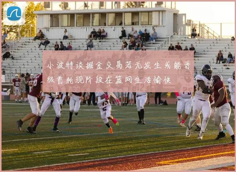 小波特谈掘金交易若无发生或能晋级首轮现阶段在篮网生活愉快