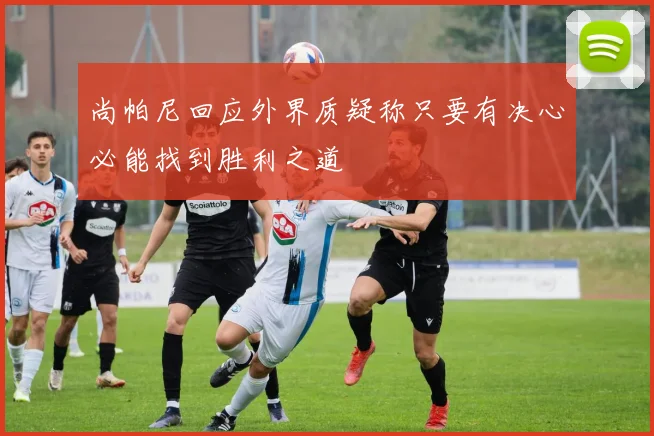 尚帕尼回应外界质疑称只要有决心必能找到胜利之道