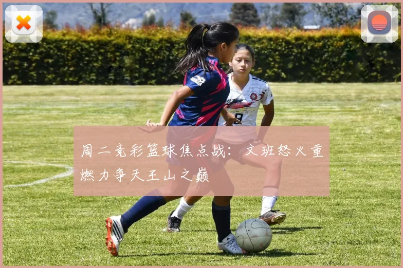 周二竞彩篮球焦点战：文班怒火重燃力争天王山之巅