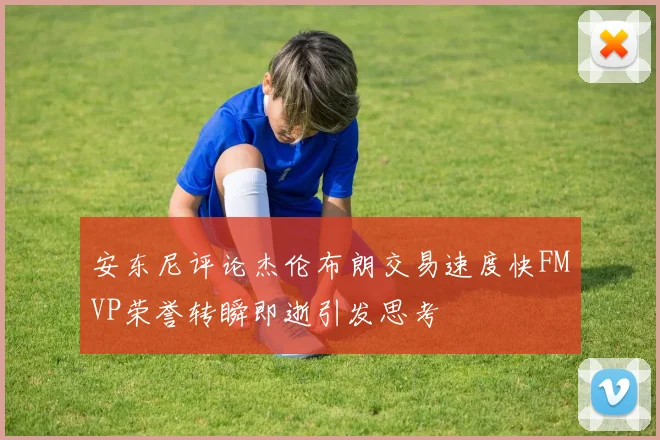 安东尼评论杰伦布朗交易速度快FMVP荣誉转瞬即逝引发思考