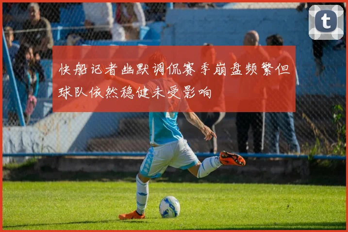 快船记者幽默调侃赛季崩盘频繁但球队依然稳健未受影响