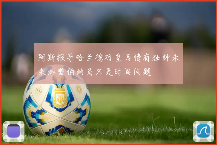 阿斯报导哈兰德对皇马情有独钟未来加盟伯纳乌只是时间问题