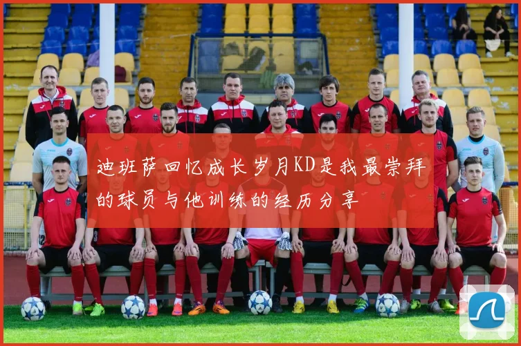 迪班萨回忆成长岁月KD是我最崇拜的球员与他训练的经历分享
