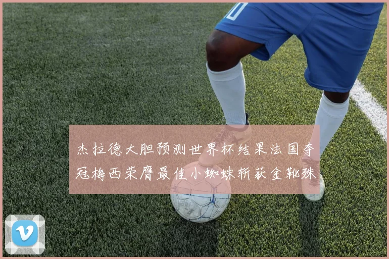 杰拉德大胆预测世界杯结果法国夺冠梅西荣膺最佳小蜘蛛斩获金靴殊荣