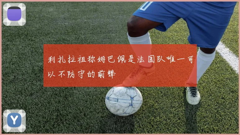 利扎拉祖称姆巴佩是法国队唯一可以不防守的前锋