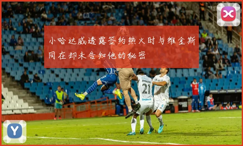 小哈达威透露签约热火时与维金斯同在却未告知他的秘密