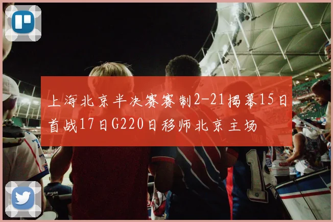 上海北京半决赛赛制2-21揭幕15日首战17日G220日移师北京主场