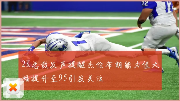 2K总裁发声提醒杰伦布朗能力值大幅提升至95引发关注