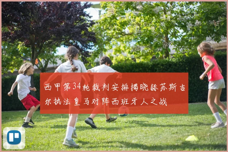 西甲第34轮裁判安排揭晓赫苏斯吉尔执法皇马对阵西班牙人之战