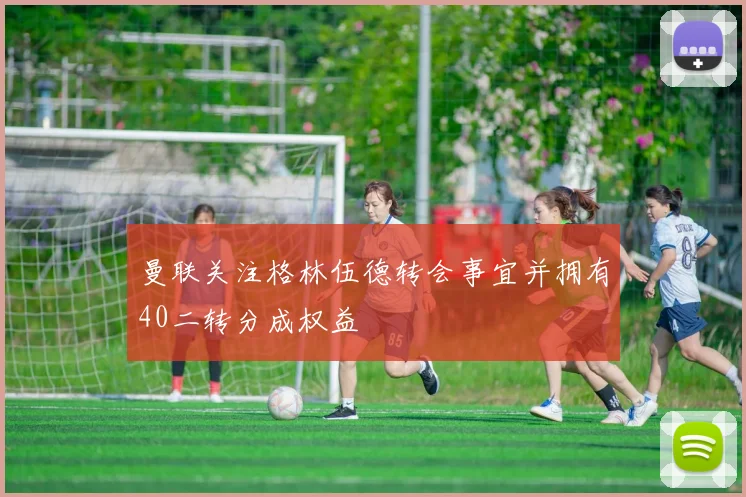曼联关注格林伍德转会事宜并拥有40二转分成权益