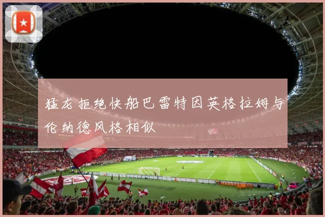 猛龙拒绝快船巴雷特因英格拉姆与伦纳德风格相似