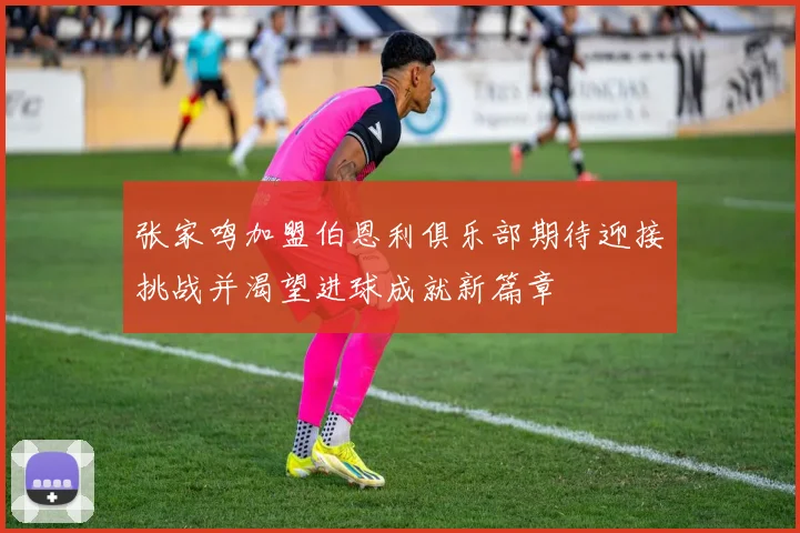 张家鸣加盟伯恩利俱乐部期待迎接挑战并渴望进球成就新篇章