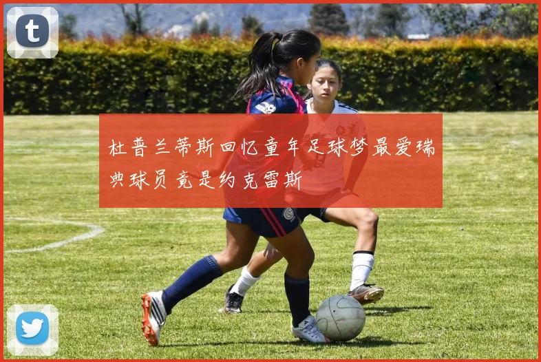 杜普兰蒂斯回忆童年足球梦最爱瑞典球员竟是约克雷斯