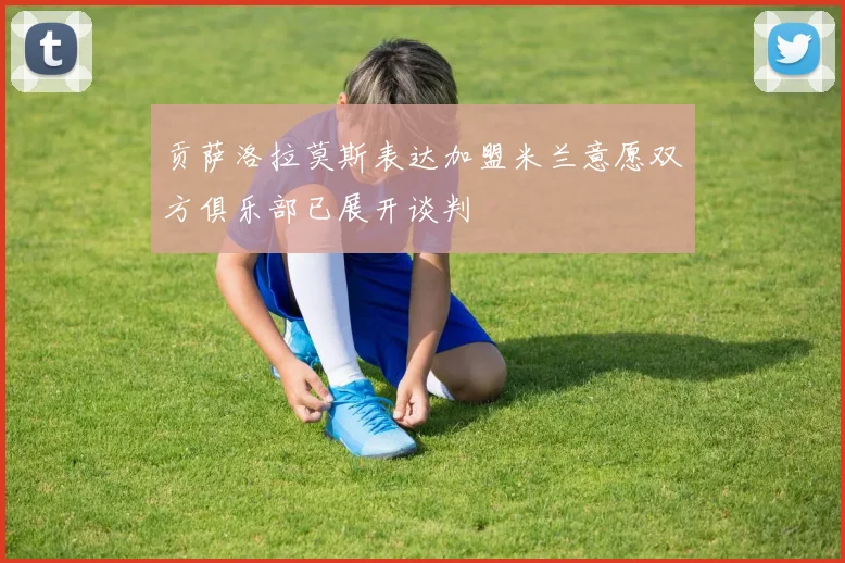 贡萨洛拉莫斯表达加盟米兰意愿双方俱乐部已展开谈判
