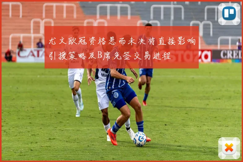尤文欧冠资格悬而未决将直接影响引援策略及B席免签交易进程
